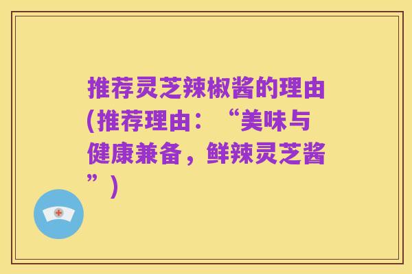 推荐灵芝辣椒酱的理由(推荐理由：“美味与健康兼备，鲜辣灵芝酱”)