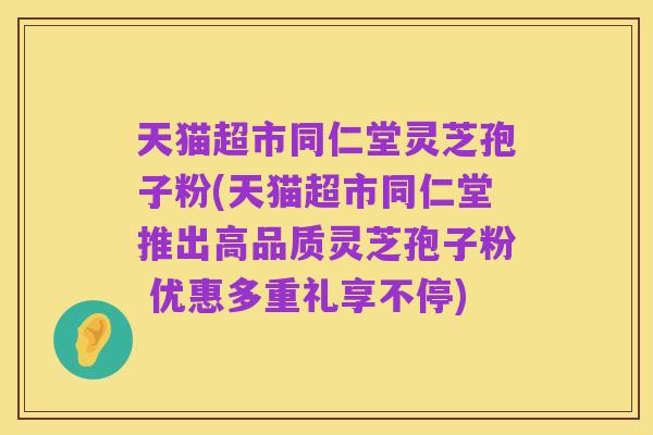 天猫超市同仁堂灵芝孢子粉(天猫超市同仁堂推出高品质灵芝孢子粉 优惠多重礼享不停)
