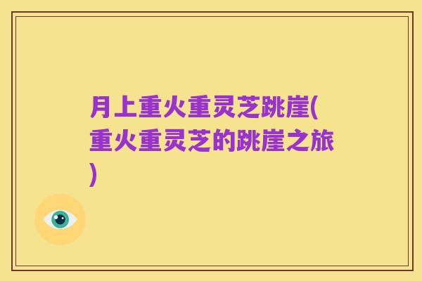 月上重火重灵芝跳崖(重火重灵芝的跳崖之旅)
