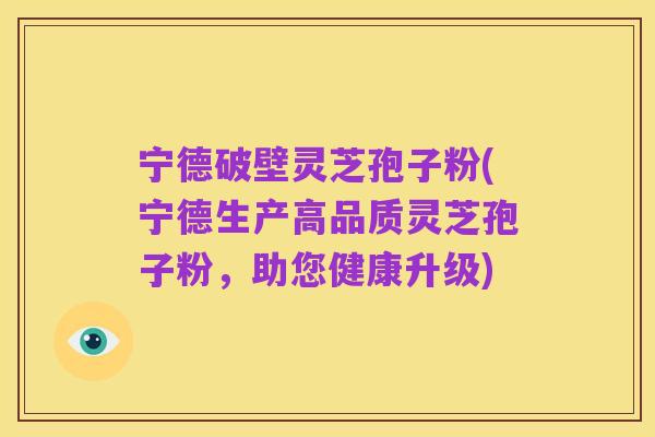 宁德破壁灵芝孢子粉(宁德生产高品质灵芝孢子粉,助您健康升级)