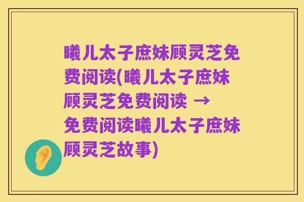 曦儿太子庶妹顾灵芝免费阅读(曦儿太子庶妹顾灵芝免费阅读 → 免费阅读曦儿太子庶妹顾灵芝故事)