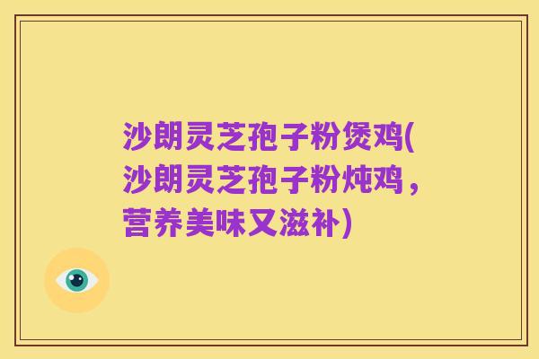 沙朗灵芝孢子粉煲鸡(沙朗灵芝孢子粉炖鸡，营养美味又滋补)