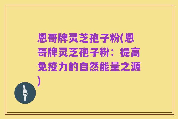 恩哥牌灵芝孢子粉(恩哥牌灵芝孢子粉:提高免疫力的自然能量之源)