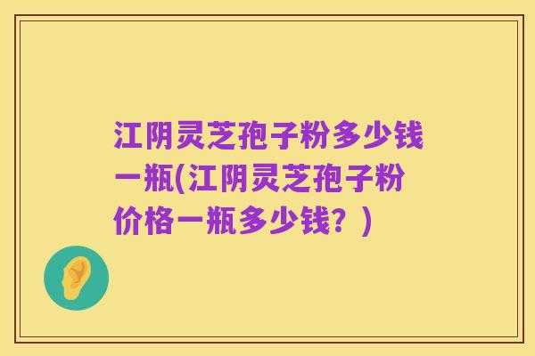 江阴灵芝孢子粉多少钱一瓶(江阴灵芝孢子粉价格一瓶多少钱?)