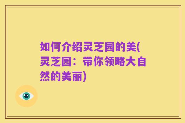 如何介绍灵芝园的美(灵芝园:带你领略大自然的美丽)
