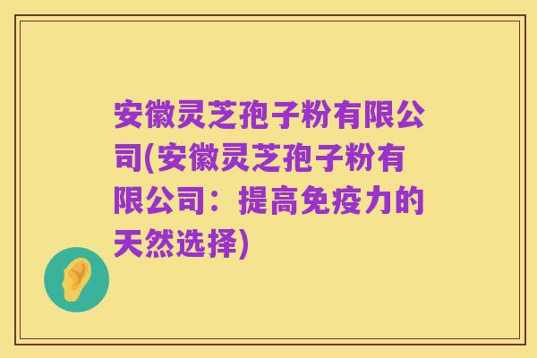安徽灵芝孢子粉有限公司(安徽灵芝孢子粉有限公司:提高免疫力的天然选择)