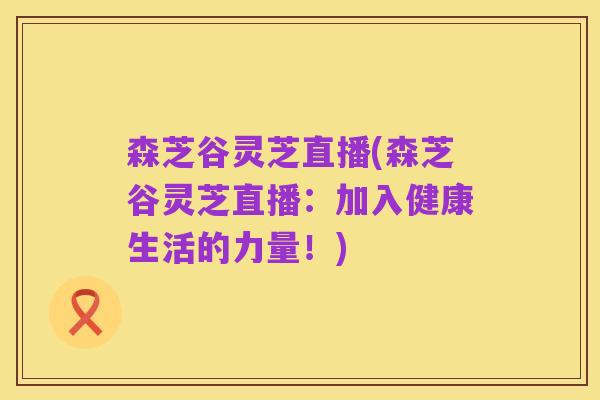 森芝谷灵芝直播(森芝谷灵芝直播:加入健康生活的力量!)