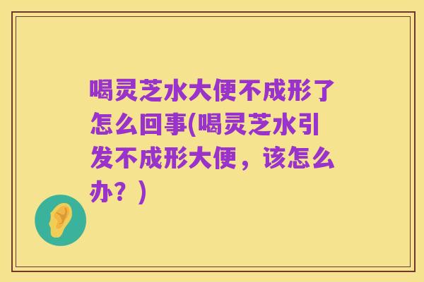 喝灵芝水大便不成形了怎么回事(喝灵芝水引发不成形大便，该怎么办？)