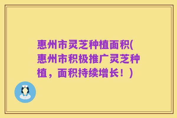 惠州市灵芝种植面积(惠州市积极推广灵芝种植,面积持续增长!)