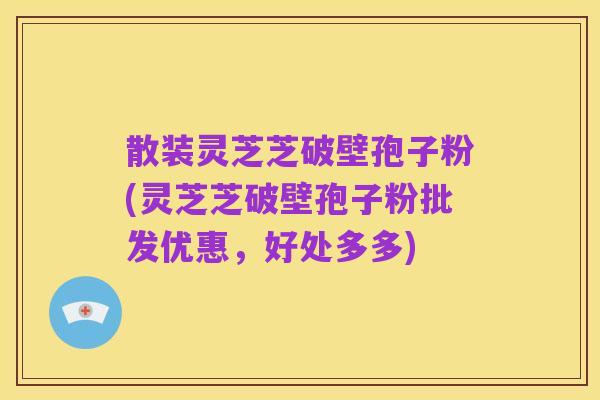 散装灵芝芝破壁孢子粉(灵芝芝破壁孢子粉批发优惠,好处多多)