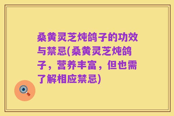 桑黄灵芝炖鸽子的功效与禁忌(桑黄灵芝炖鸽子,营养丰富,但也需了解相应禁忌)