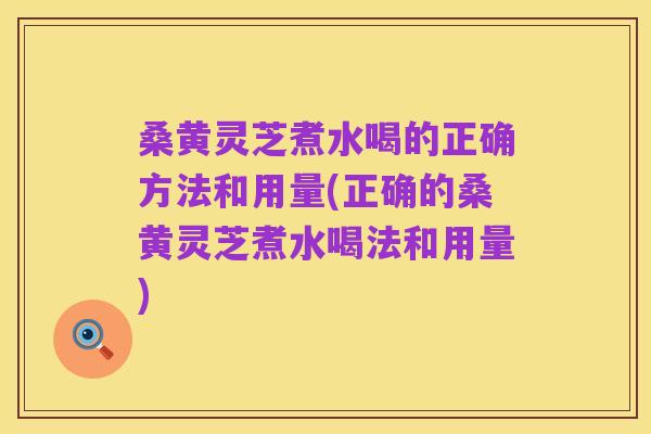 桑黄灵芝煮水喝的正确方法和用量(正确的桑黄灵芝煮水喝法和用量)