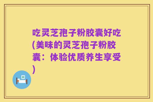 吃灵芝孢子粉胶囊好吃(美味的灵芝孢子粉胶囊：体验优质养生享受)