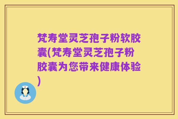 梵寿堂灵芝孢子粉软胶囊(梵寿堂灵芝孢子粉胶囊为您带来健康体验)