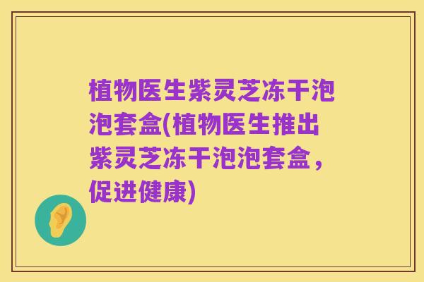 植物医生紫灵芝冻干泡泡套盒(植物医生推出紫灵芝冻干泡泡套盒,促进健康)