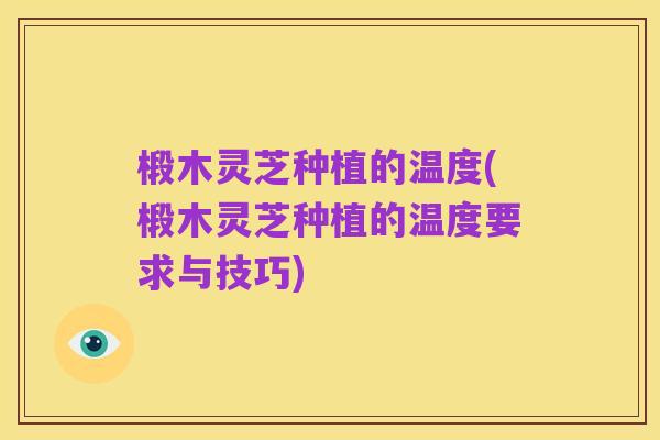 椴木灵芝种植的温度(椴木灵芝种植的温度要求与技巧)