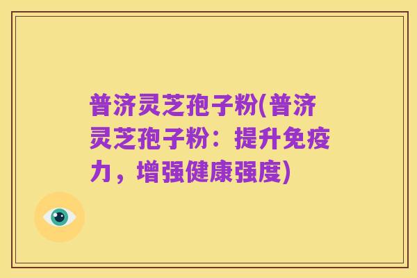 普济灵芝孢子粉(普济灵芝孢子粉:提升免疫力,增强健康强度)