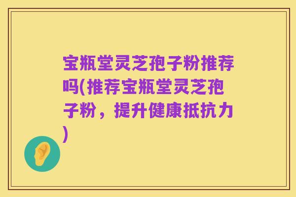 宝瓶堂灵芝孢子粉推荐吗(推荐宝瓶堂灵芝孢子粉，提升健康抵抗力)