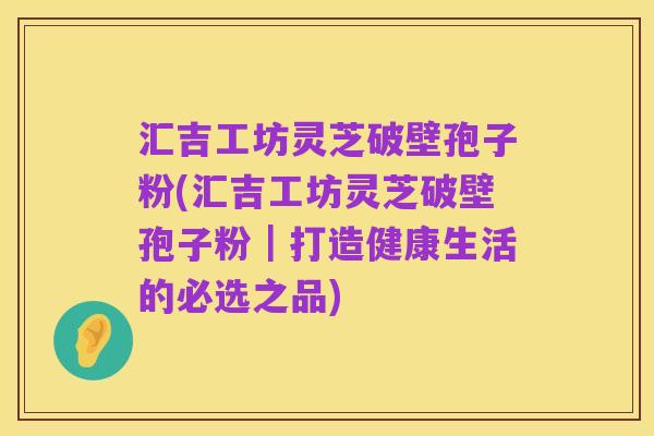 汇吉工坊灵芝破壁孢子粉(汇吉工坊灵芝破壁孢子粉|打造健康生活的必选之品)