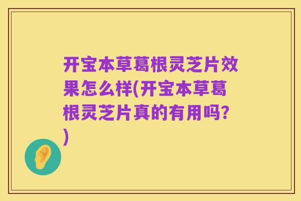 开宝本草葛根灵芝片效果怎么样(开宝本草葛根灵芝片真的有用吗?)