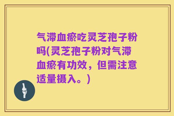 气滞血瘀吃灵芝孢子粉吗(灵芝孢子粉对气滞血瘀有功效，但需注意适量摄入。)
