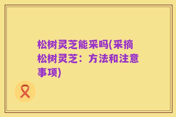 松树灵芝能采吗(采摘松树灵芝:方法和注意事项)