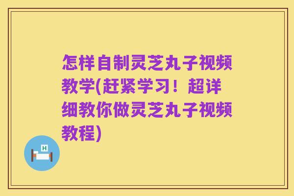 怎样自制灵芝丸子视频教学(赶紧学习!超详细教你做灵芝丸子视频教程)