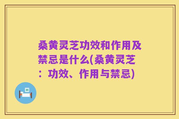 桑黄灵芝功效和作用及禁忌是什么(桑黄灵芝：功效、作用与禁忌)