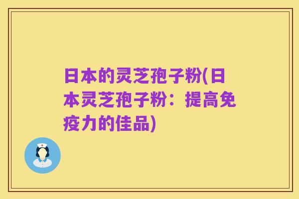 日本的灵芝孢子粉(日本灵芝孢子粉:提高免疫力的佳品)