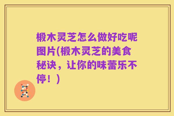 椴木灵芝怎么做好吃呢图片(椴木灵芝的美食秘诀，让你的味蕾乐不停！)