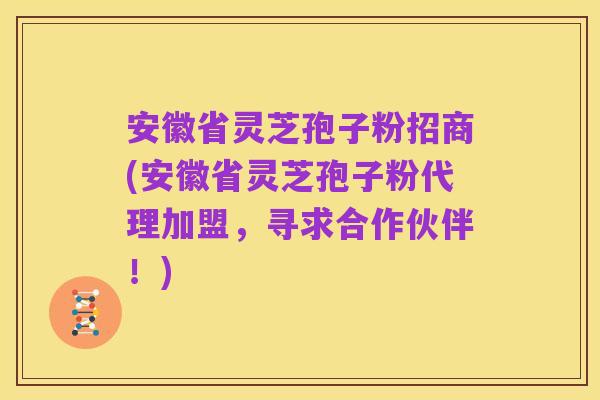 安徽省灵芝孢子粉招商(安徽省灵芝孢子粉代理加盟,寻求合作伙伴!)