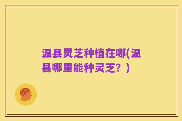 温县灵芝种植在哪(温县哪里能种灵芝?)