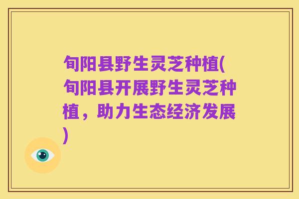 旬阳县野生灵芝种植(旬阳县开展野生灵芝种植，助力生态经济发展)