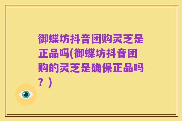 御蝶坊抖音团购灵芝是正品吗(御蝶坊抖音团购的灵芝是确保正品吗?)