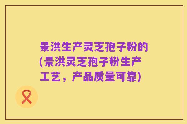 景洪生产灵芝孢子粉的(景洪灵芝孢子粉生产工艺,产品质量可靠)