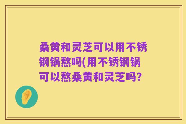 桑黄和灵芝可以用不锈钢锅熬吗(用不锈钢锅可以熬桑黄和灵芝吗?