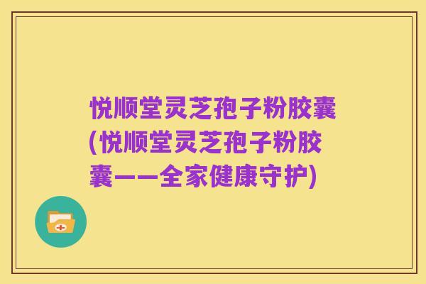 悦顺堂灵芝孢子粉胶囊(悦顺堂灵芝孢子粉胶囊——全家健康守护)