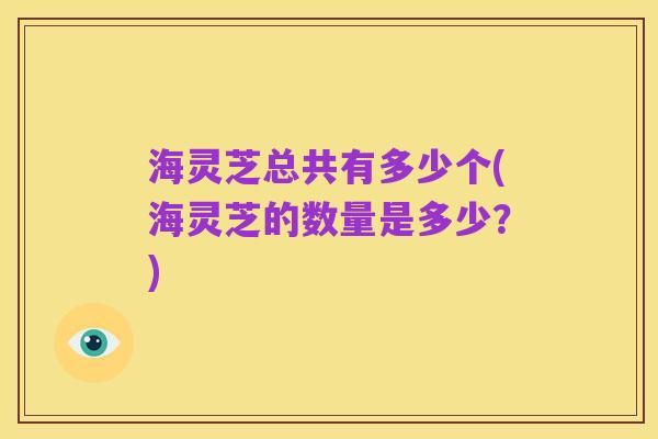 海灵芝总共有多少个(海灵芝的数量是多少？)