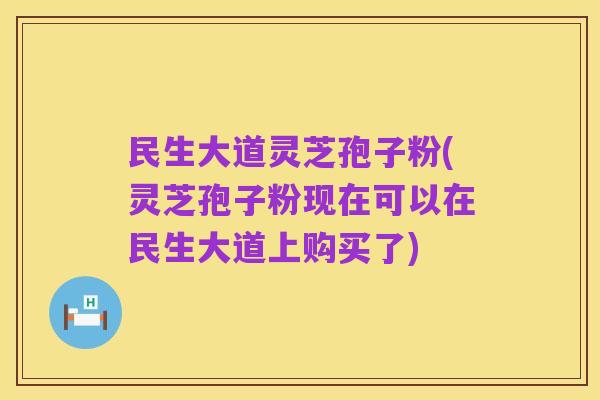 民生大道灵芝孢子粉(灵芝孢子粉现在可以在民生大道上购买了)
