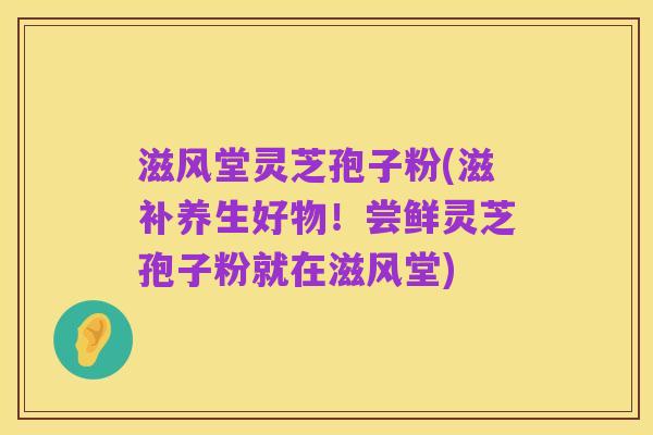 滋风堂灵芝孢子粉(滋补养生好物！尝鲜灵芝孢子粉就在滋风堂)