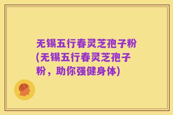 无锡五行春灵芝孢子粉(无锡五行春灵芝孢子粉，助你强健身体)