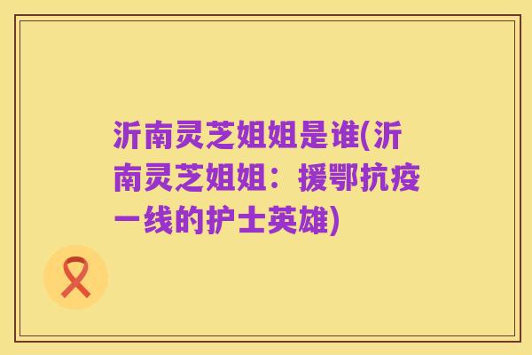 沂南灵芝姐姐是谁(沂南灵芝姐姐:援鄂抗疫一线的护士英雄)