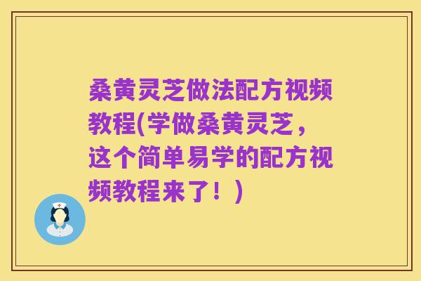 桑黄灵芝做法配方视频教程(学做桑黄灵芝，这个简单易学的配方视频教程来了！)