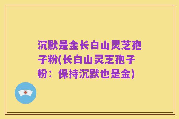 沉默是金长白山灵芝孢子粉(长白山灵芝孢子粉:保持沉默也是金)