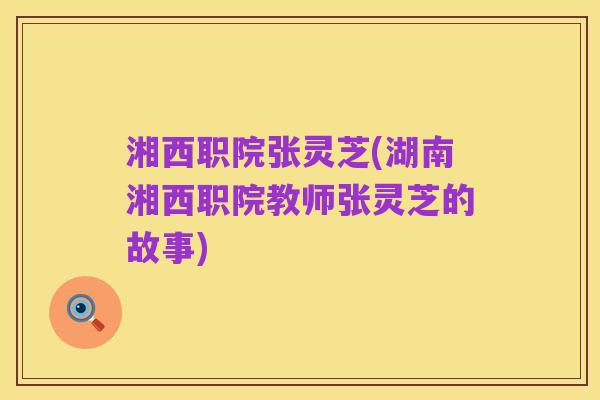 湘西职院张灵芝(湖南湘西职院教师张灵芝的故事)
