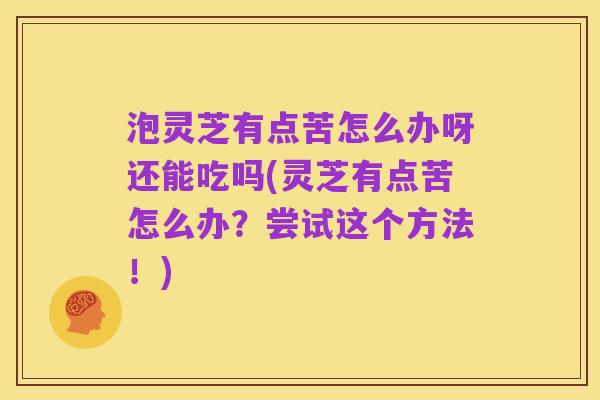 泡灵芝有点苦怎么办呀还能吃吗(灵芝有点苦怎么办?尝试这个方法!)