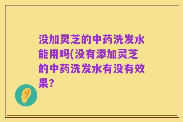 没加灵芝的中药洗发水能用吗(没有添加灵芝的中药洗发水有没有效果？
