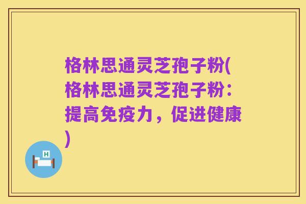 格林思通灵芝孢子粉(格林思通灵芝孢子粉:提高免疫力,促进健康)