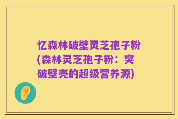 忆森林破壁灵芝孢子粉(森林灵芝孢子粉:突破壁壳的超级营养源)