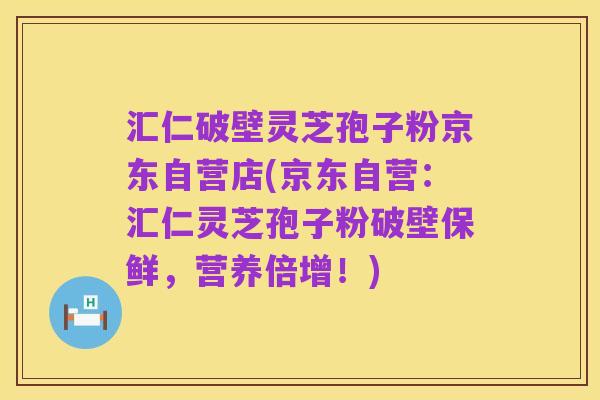 汇仁破壁灵芝孢子粉京东自营店(京东自营：汇仁灵芝孢子粉破壁保鲜，营养倍增！)